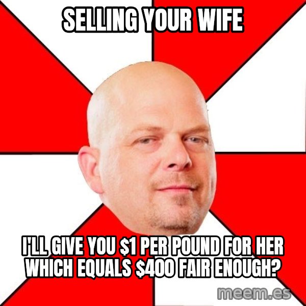 Pawn Stars meme: selling your wife / i'll give you $1 per pound for her which equals $400 fair enough?