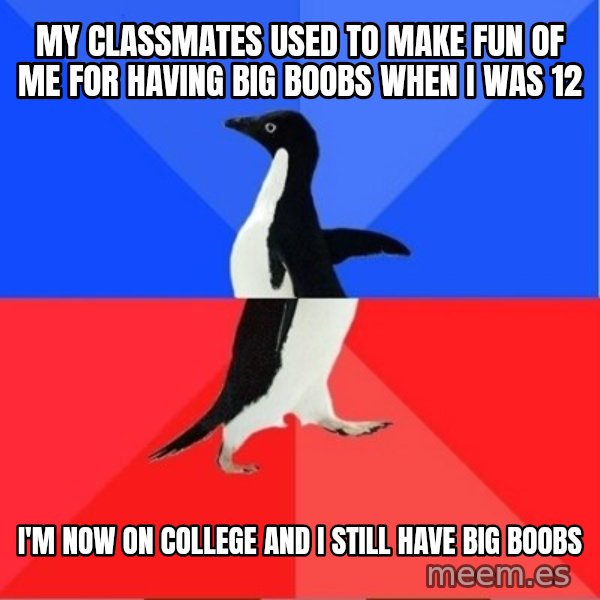 Socially Awkward to Awesome Penguin meme: my classmates used to make fun of me for having big boobs when i was 12 / i'm now on college and i still have big boobs