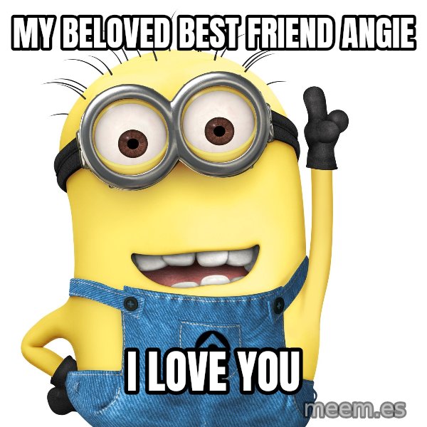 Despicable Me Minion meme: My beloved Best Friend Angie / I Love You