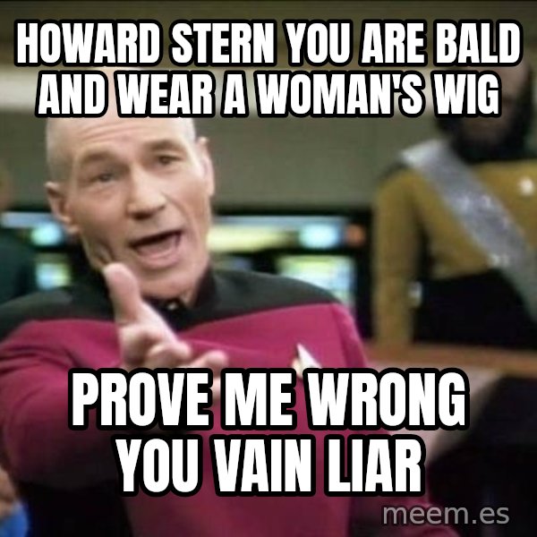 Why the fuck meme: howard stern you are bald and wear a woman's wig / prove me wrong you vain liar