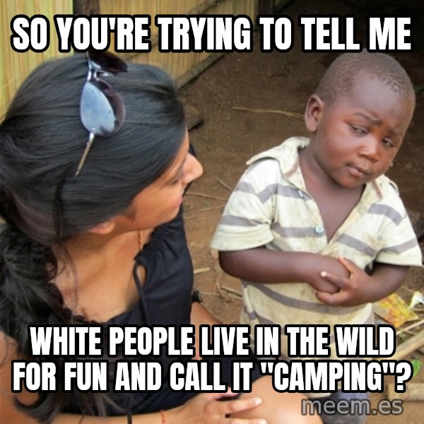 So You're Telling me meme: SO YOU'RE TRYING TO TELL ME / WHITE PEOPLE LIVE IN THE WILD FOR FUN AND CALL IT "CAMPING"?