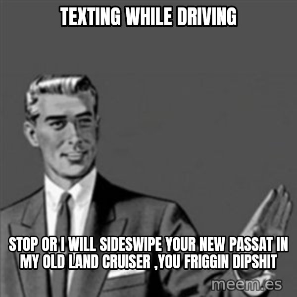 Correction Guy meme: texting while driving / stop or i will sideswipe your new passat in my old land cruiser ,you friggin dipshit
