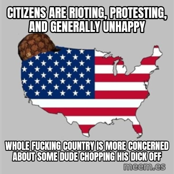 Scumbag America2 meme: Citizens are rioting, protesting, and generally unhappy / Whole fucking country is more concerned about some dude chopping his dick off