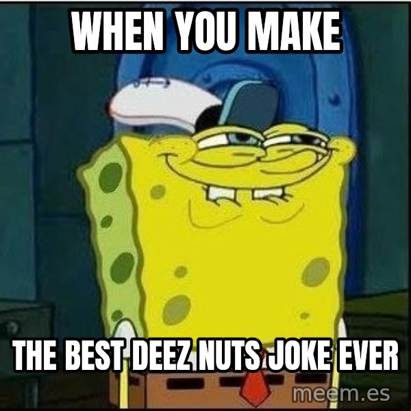 Spongebob Face meme: when you make / the best deez nuts joke ever