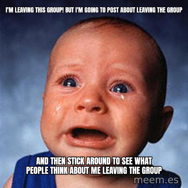 Crying Baby meme: i'm leaving this group! but i'm going to post about leaving the group / and then stick around to see what people think about me leaving the group