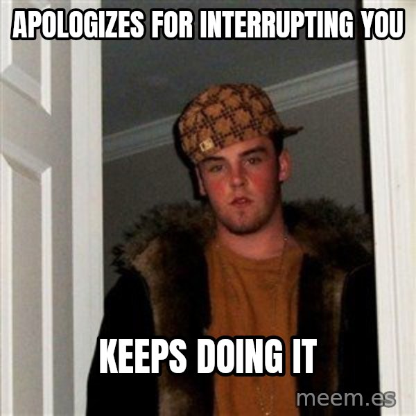Scumbag Steve meme: apologizes for interrupting you / keeps doing it