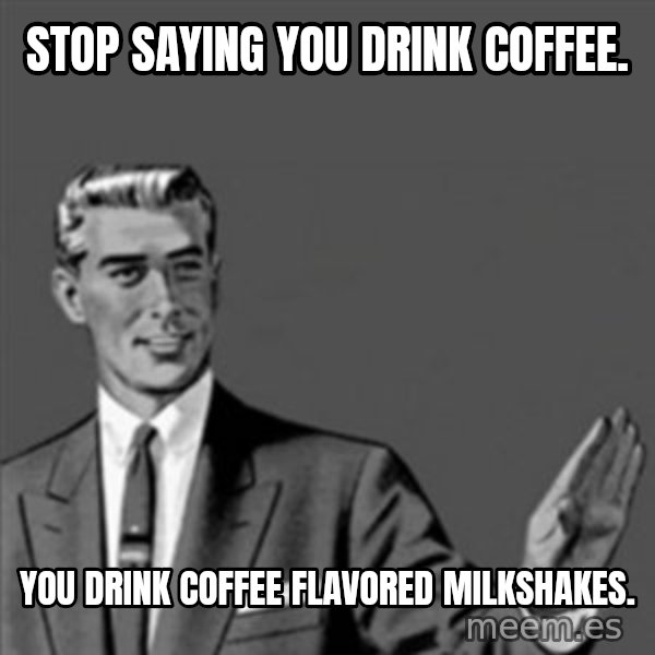 Correction Guy meme: Stop saying you drink coffee. / You drink coffee flavored milkshakes.