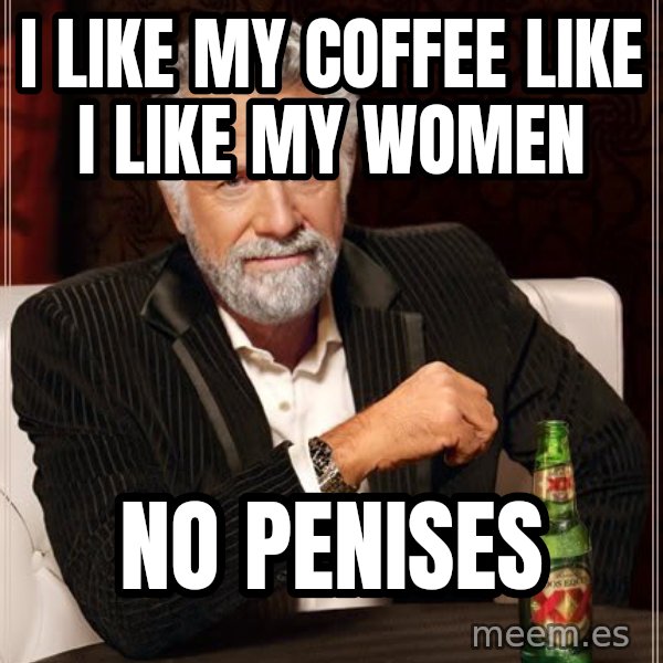 The Most Interesting Man In The World meme: I Like My coffee like I like my women / no penises