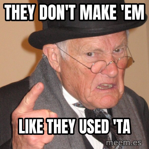 Angry Old Man meme: They don't make 'em / Like they used 'ta