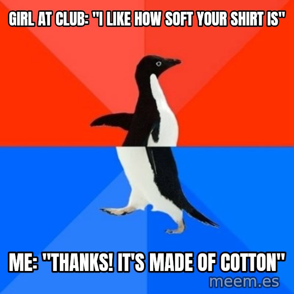 Socially Awesome Awkward Penguin meme: Girl at club: "I like how soft your shirt is" / Me: "Thanks! It's made of cotton"