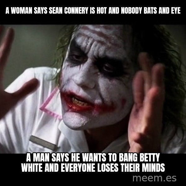 joker mind loss meme: A woman says Sean Connery is hot and nobody bats and eye / A man says he wants to bang betty white and everyone loses their minds