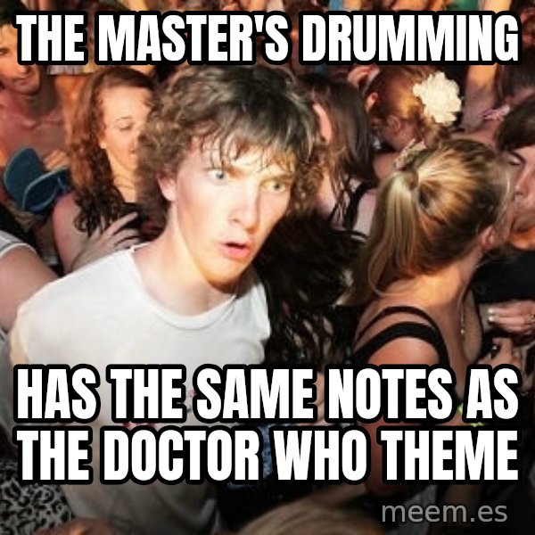 Sudden Realization Ralph meme: the master's drumming / has the same notes as the doctor who theme