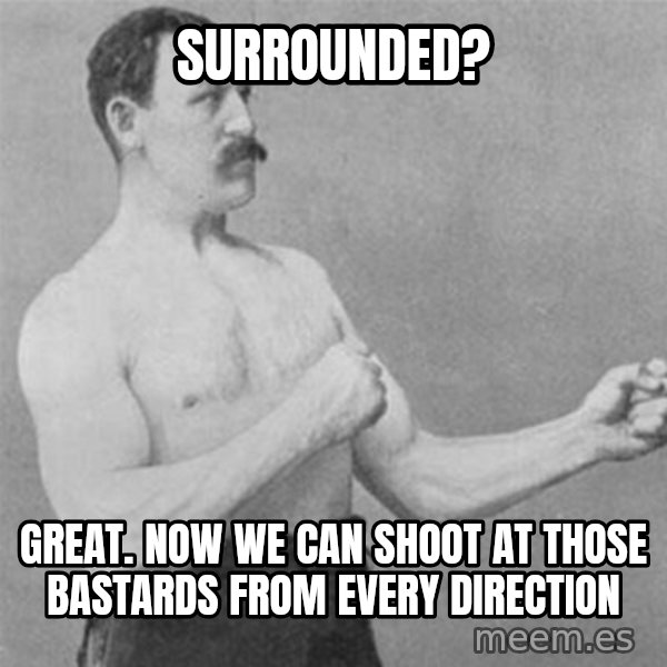 overly manlyman meme: Surrounded? / Great. Now we can shoot at those bastards from every direction