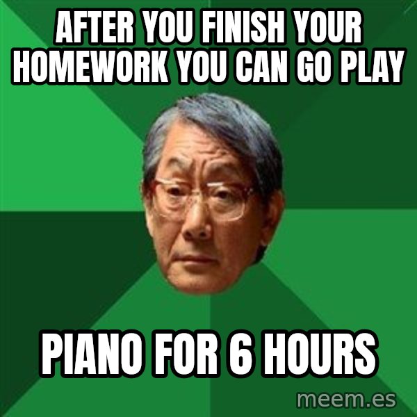 High Expectations Asian Father meme: After you finish your homework you can go play / Piano for 6 hours