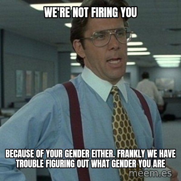 Office Space Boss meme: we're not firing you / because of your gender either. frankly we have trouble figuring out what gender you are