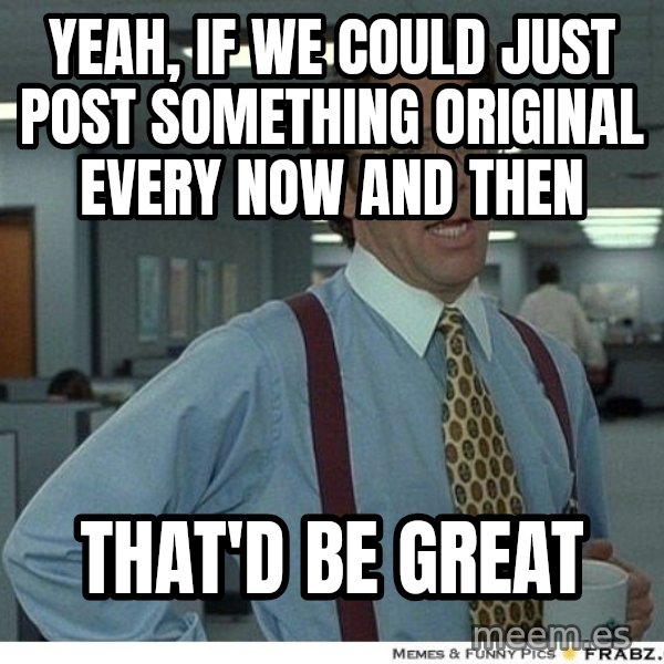 Yeah If You Could Just meme: yeah, if we could just post something original every now and then / that'd be great