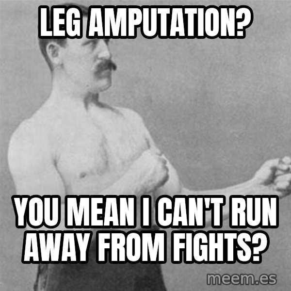 overly manlyman meme: Leg amputation? / You mean I can't run away from fights?