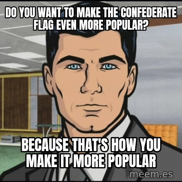 Archer meme: Do you want to make the confederate flag even more popular? / Because that's how you make it more popular
