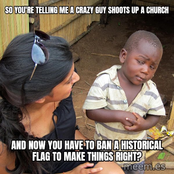 Skeptical African Child meme: So you're telling me a crazy guy shoots up a church / And now you have to ban a historical flag to make things right?
