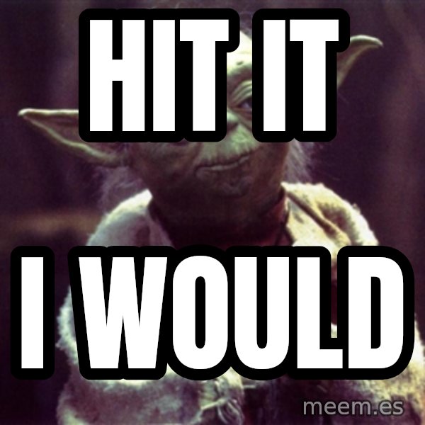 Advice Yoda Gives meme: Hit it / I would