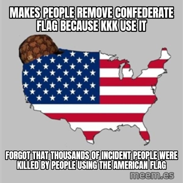 Scumbag America2 meme: makes people remove confederate flag because kkk use it / forgot that thousands of incident people were killed by people using the American flag