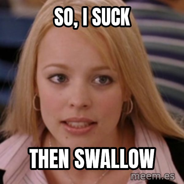 mean girls meme: so, i suck / then swallow