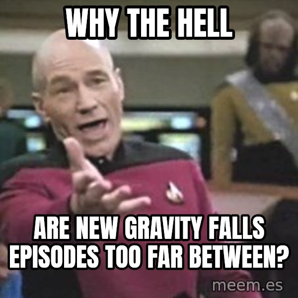 Captain Picard meme: Why the hell / are new Gravity Falls episodes too far between?