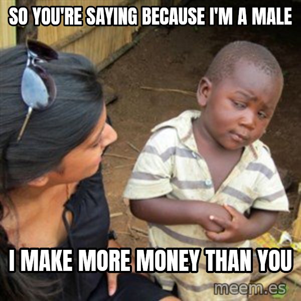 Skeptical 3rd World Kid meme: so you're saying because i'm a male / i make more money than you