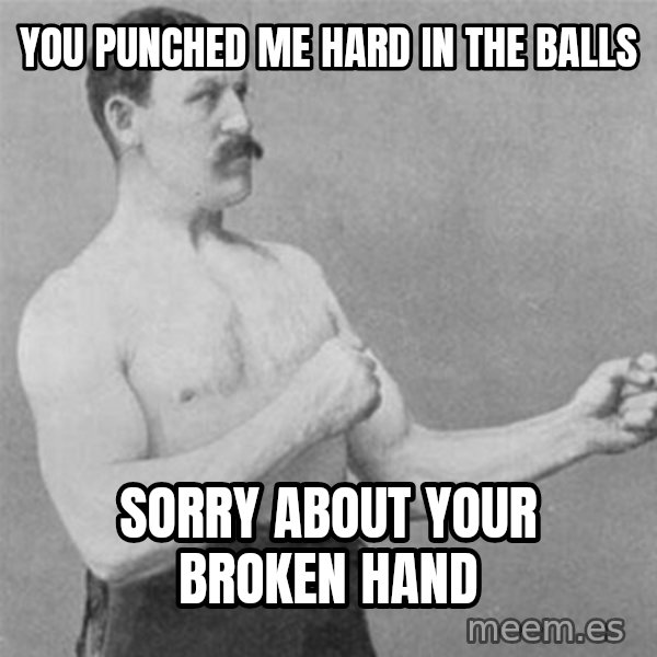 overly manlyman meme: you punched me hard in the balls / sorry about your broken hand