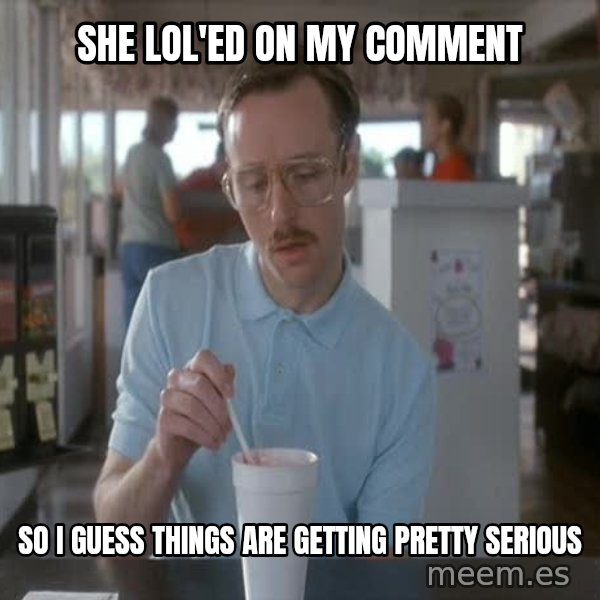 so i guess you could say things are getting pretty serious meme: she lol'ed on my comment / so I guess things are getting pretty serious