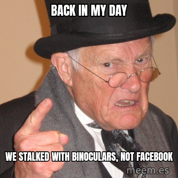Angry Old Man meme: back in my day / we stalked with binoculars, not facebook