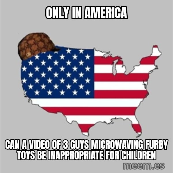 Scumbag America2 meme: only in America / can a video of 3 guys microwaving furby toys be inappropriate for children