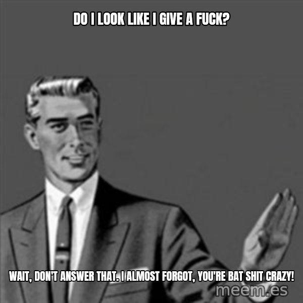 Correction Guy meme: do i look like i give a fuck? / wait, don't answer that.  i almost forgot, you're bat shit crazy!