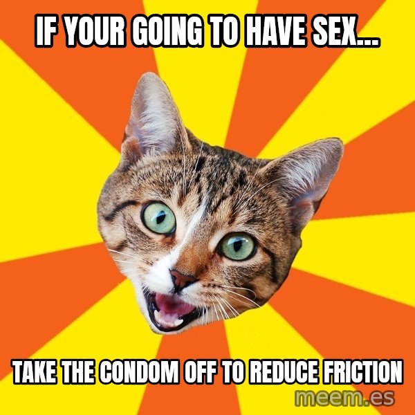 Bad Advice Cat meme: if your going to have sex... / take the condom off to reduce friction