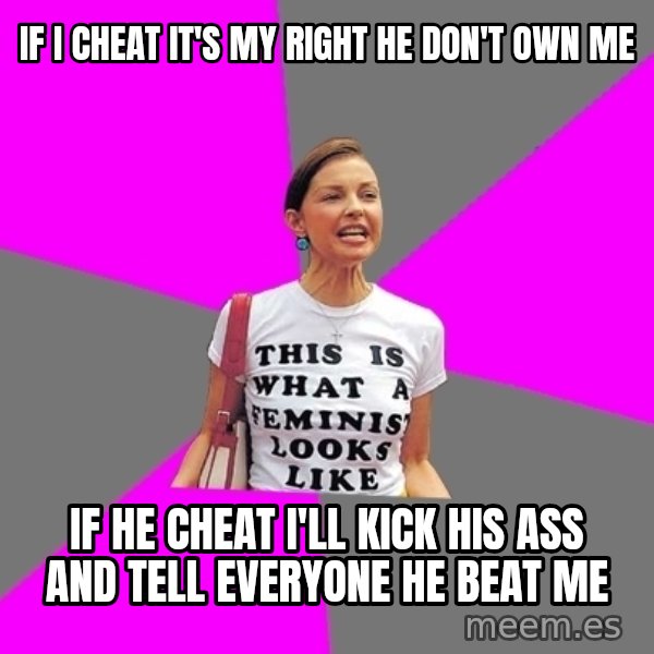 Feminist Cunt meme: if i cheat it's my right he don't own me / if he cheat i'll kick his ass and tell everyone he beat me