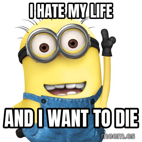 Despicable Me Minion meme: I HATE MY LIFE / AND I WANT TO DIE