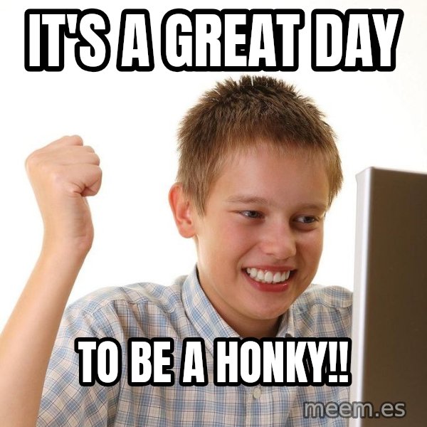 First Day on the internet kid meme: it's a great day / to be a honky!!