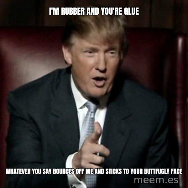 Donald Trump meme: I'm rubber and you're glue / Whatever you say bounces off me and sticks to your buttfugly face