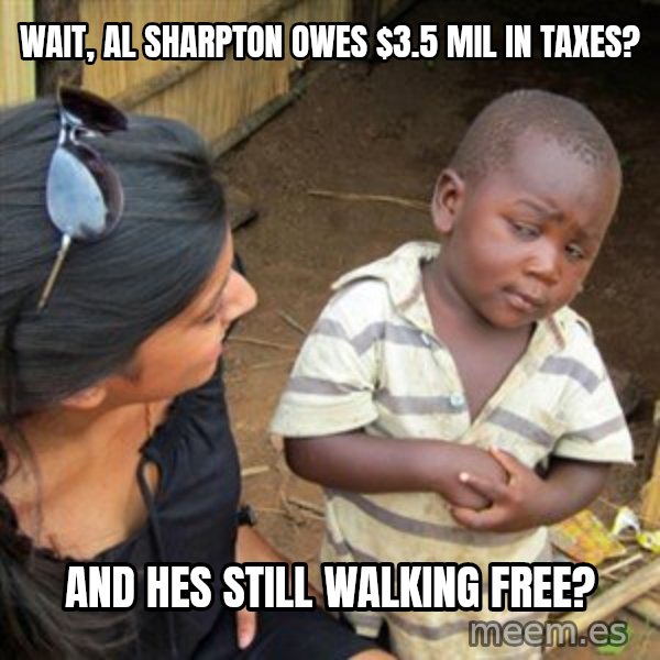 Skeptical 3rd World Kid meme: Wait, Al Sharpton owes $3.5 mil in taxes? / And hes still walking free?