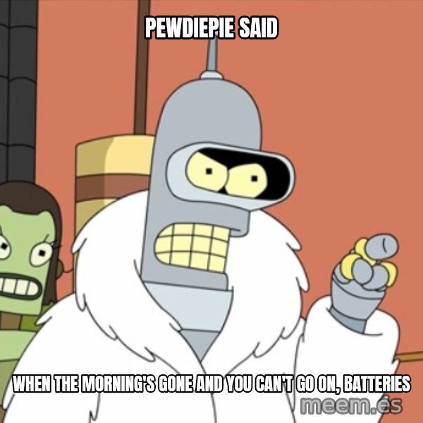 bender blackjack and hookers meme: pewdiepie said / when the morning's gone and you can't go on, batteries