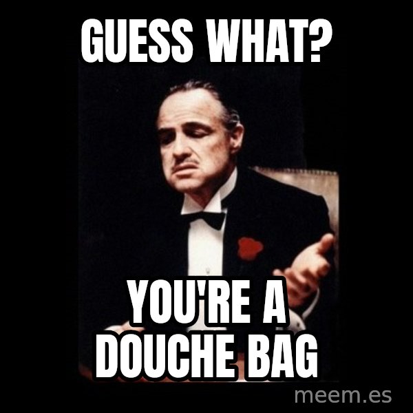 The Godfather meme: GUESS WHAT? / YOU'RE A DOUCHE BAG