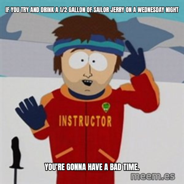 SouthPark Bad Time meme meme: If you try and drink a 1/2 gallon of Sailor Jerry on a Wednesday night / You're Gonna have a bad time.