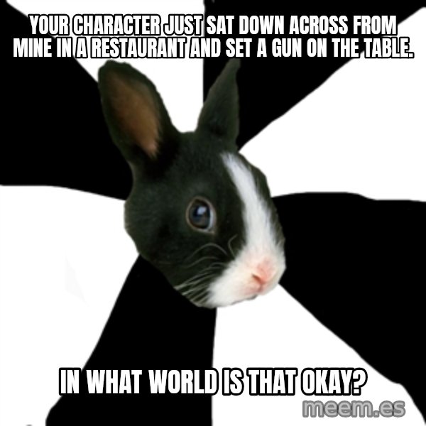 Roleplaying Rabbit meme: Your character just sat down across from mine in a restaurant and set a gun on the table. / In what world is that okay?