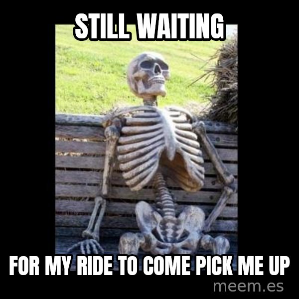 Still Waiting meme: still waiting / for my ride to come pick me up
