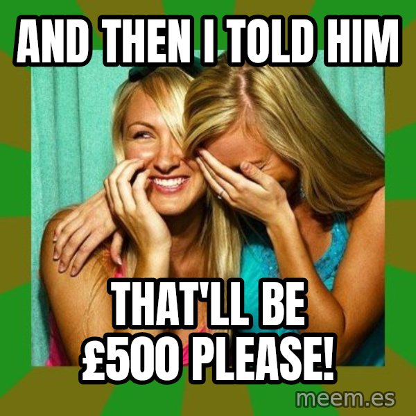 Laughing Girls  meme: And then I told him / That'll be £500 please!