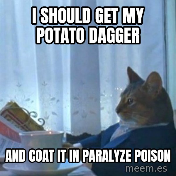 newspaper cat realization meme: I should get my potato dagger / and coat it in paralyze poison