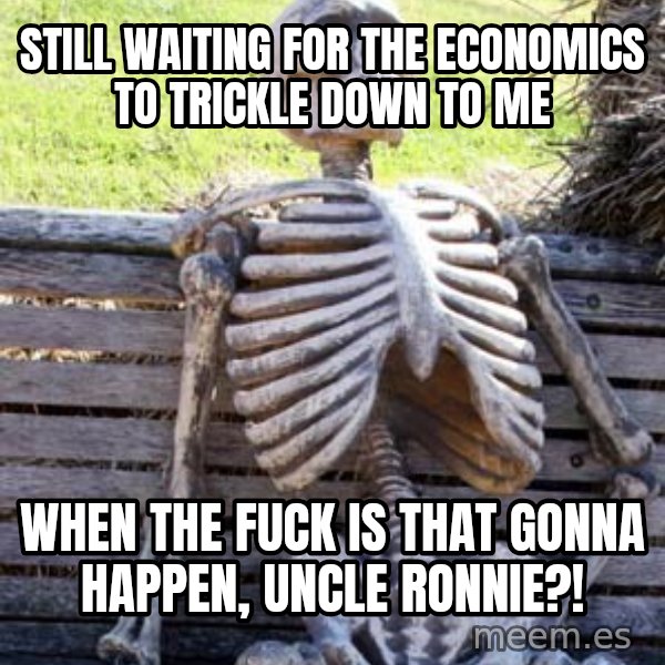 Waiting Skeleton meme: still waiting for the economics to trickle down to me / when the fuck is that gonna happen, uncle ronnie?!