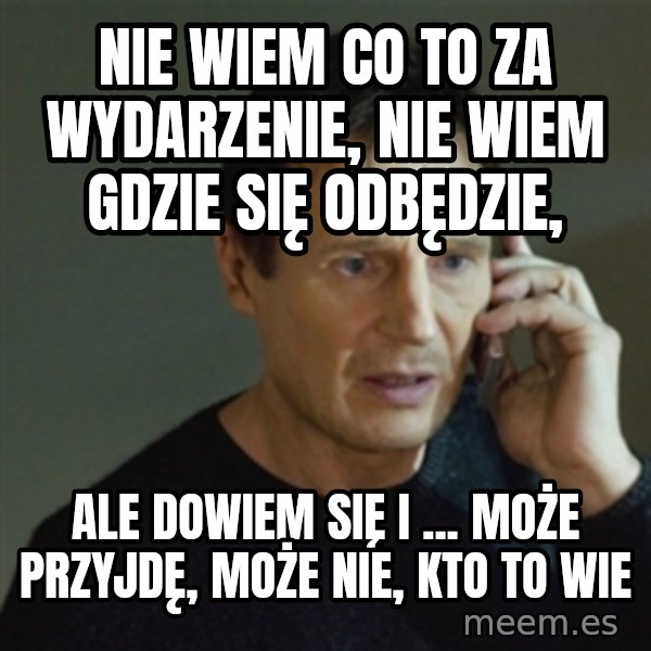 taken meme meme: Nie wiem co to za wydarzenie, nie wiem gdzie się odbędzie, / ale dowiem się i ... może przyjdę, może nie, kto to wie