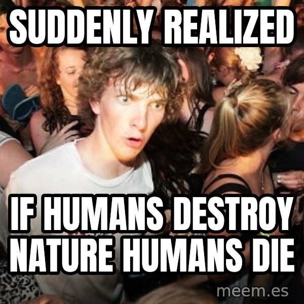 Sudden Realization Ralph meme: Suddenly realized / If humans destroy nature humans die