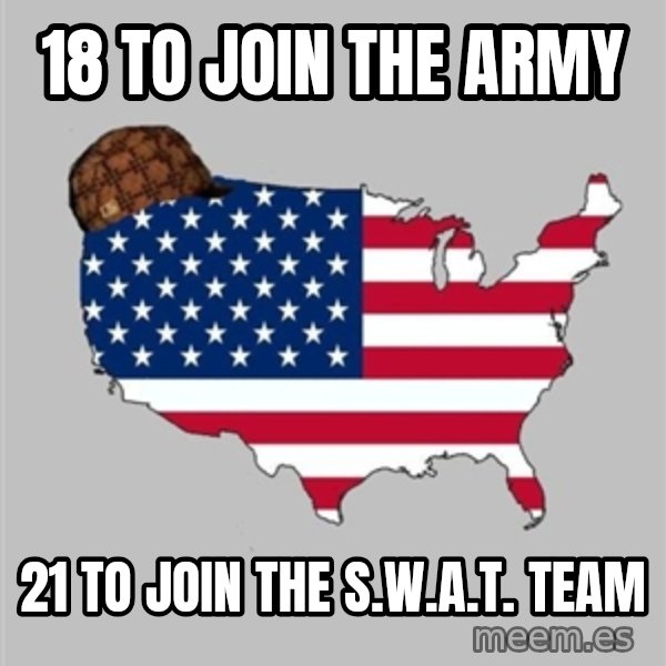 Scumbag America2 meme: 18 to join the army / 21 to join the S.W.A.T. TEAM